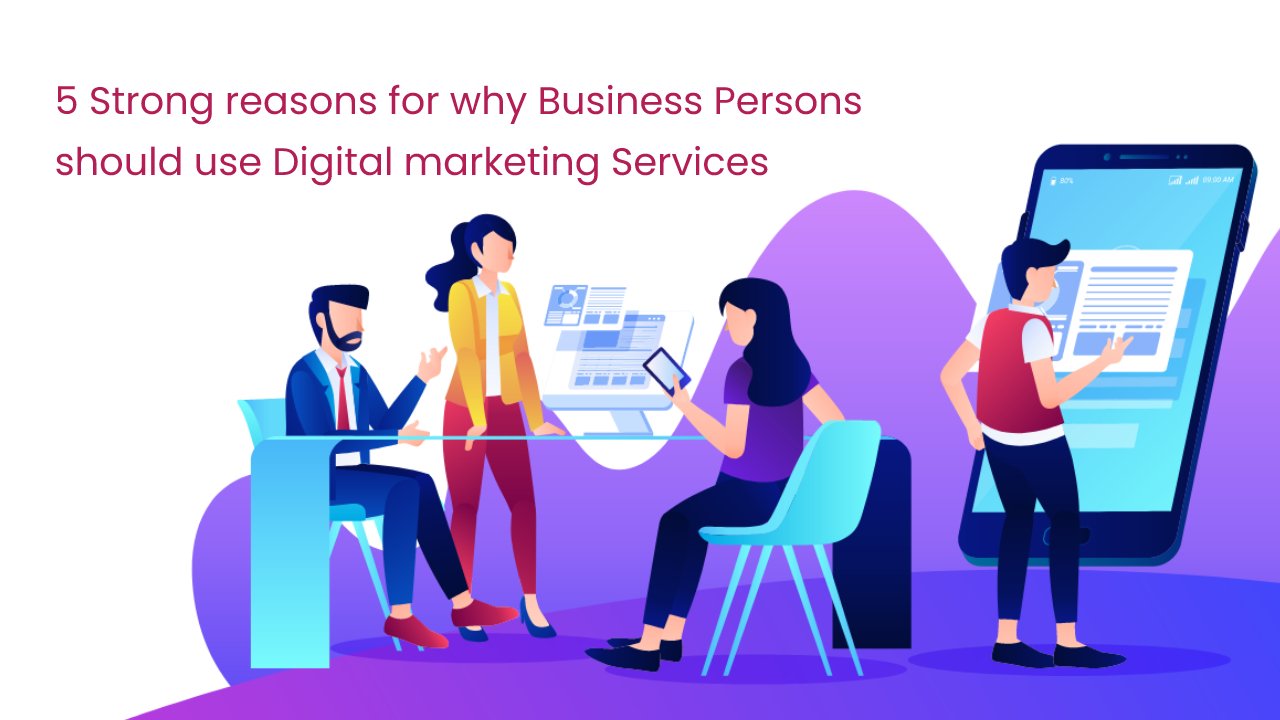5 Strong reasons for why Business Persons should use Digital marketing Services